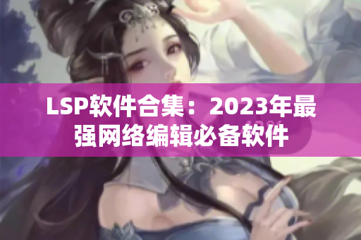 LSP软件合集：2023年最强网络编辑必备软件
