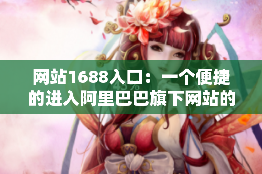 网站1688入口：一个便捷的进入阿里巴巴旗下网站的平台
