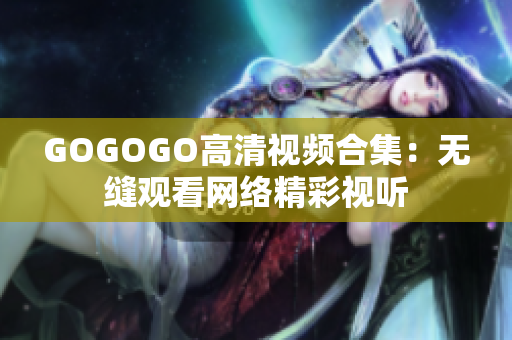 GOGOGO高清视频合集：无缝观看网络精彩视听