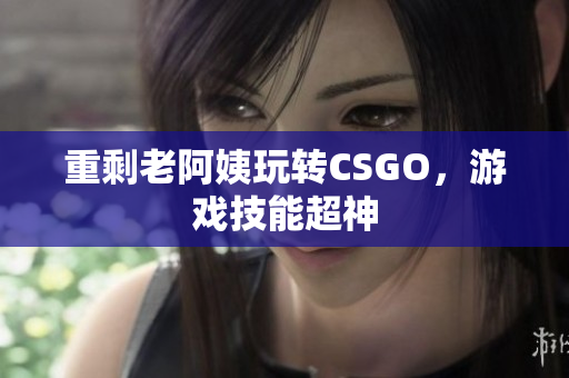 重剩老阿姨玩转CSGO，游戏技能超神