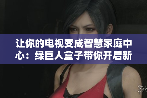 让你的电视变成智慧家庭中心：绿巨人盒子带你开启新生活
