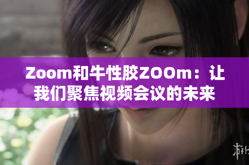 Zoom和牛性胶ZOOm：让我们聚焦视频会议的未来