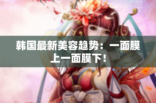 韩国最新美容趋势：一面膜上一面膜下！