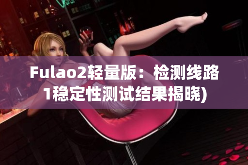 Fulao2轻量版：检测线路1稳定性测试结果揭晓)