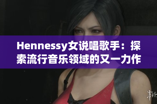 Hennessy女说唱歌手：探索流行音乐领域的又一力作
