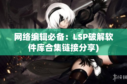 网络编辑必备：LSP破解软件库合集链接分享)