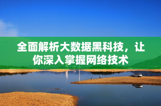 全面解析大数据黑科技，让你深入掌握网络技术
