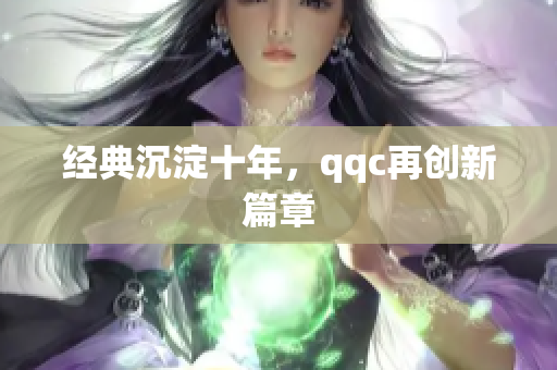 经典沉淀十年，qqc再创新篇章