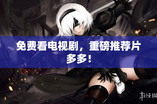 免费看电视剧，重磅推荐片多多！