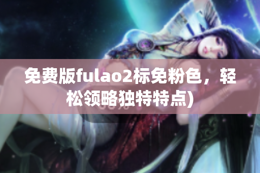 免费版fulao2标免粉色，轻松领略独特特点)