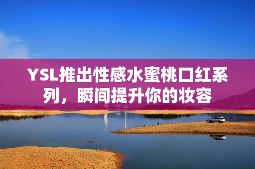 YSL推出性感水蜜桃口红系列，瞬间提升你的妆容