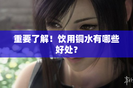 重要了解！饮用铜水有哪些好处？