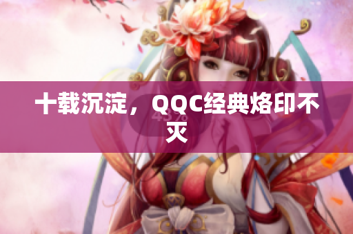 十载沉淀，QQC经典烙印不灭