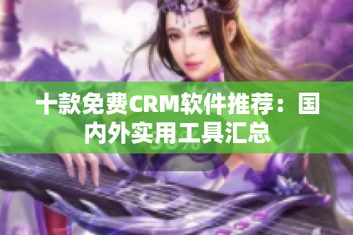 十款免费CRM软件推荐：国内外实用工具汇总