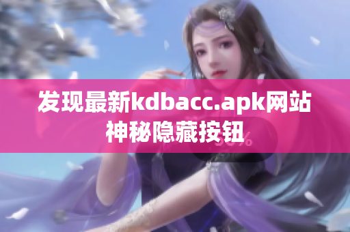 发现最新kdbacc.apk网站神秘隐藏按钮