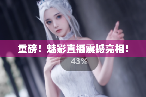 重磅！魅影直播震撼亮相！