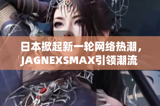 日本掀起新一轮网络热潮，JAGNEXSMAX引领潮流