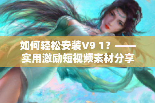 如何轻松安装V9 1？——实用激励短视频素材分享