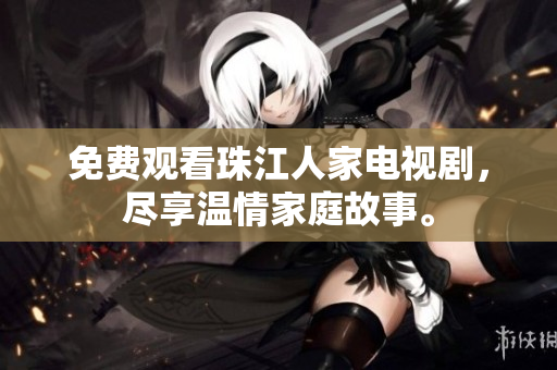 免费观看珠江人家电视剧，尽享温情家庭故事。