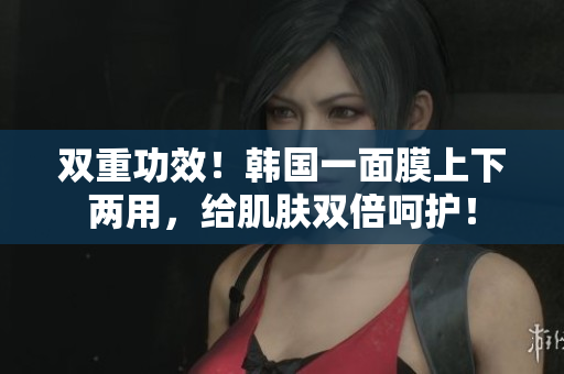 双重功效！韩国一面膜上下两用，给肌肤双倍呵护！