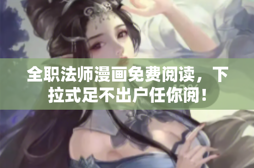 全职法师漫画免费阅读，下拉式足不出户任你阅！