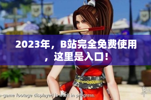 2023年，B站完全免费使用，这里是入口！