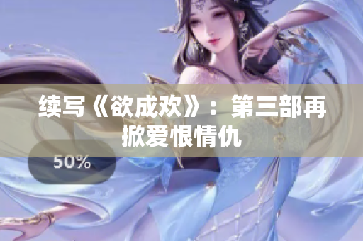 续写《欲成欢》：第三部再掀爱恨情仇