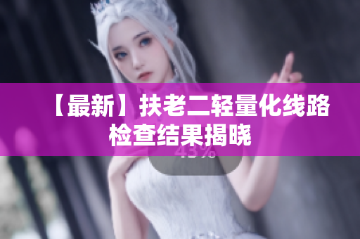 【最新】扶老二轻量化线路检查结果揭晓