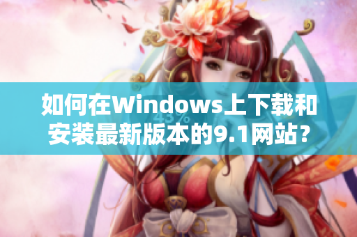如何在Windows上下载和安装最新版本的9.1网站？