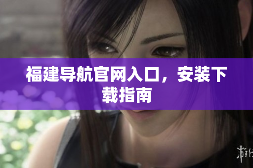 福建导航官网入口，安装下载指南