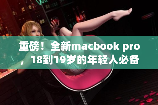 重磅！全新macbook pro，18到19岁的年轻人必备！