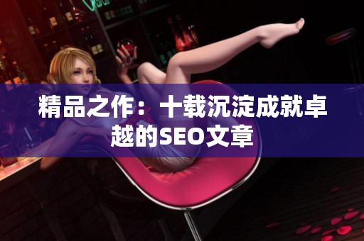 精品之作：十载沉淀成就卓越的SEO文章