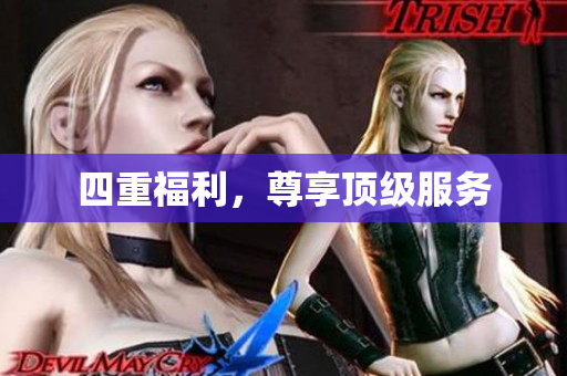 四重福利，尊享顶级服务