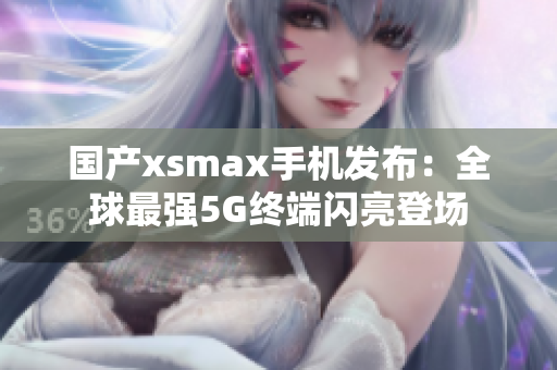 国产xsmax手机发布：全球最强5G终端闪亮登场