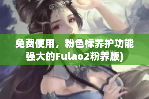 免费使用，粉色标养护功能强大的Fulao2粉养版)