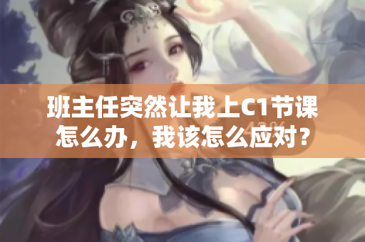 班主任突然让我上C1节课怎么办，我该怎么应对？