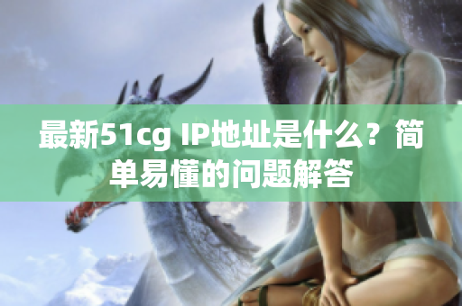 最新51cg IP地址是什么？简单易懂的问题解答
