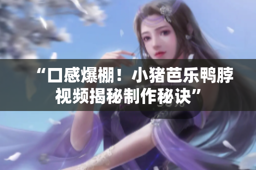 “口感爆棚！小猪芭乐鸭脖视频揭秘制作秘诀”