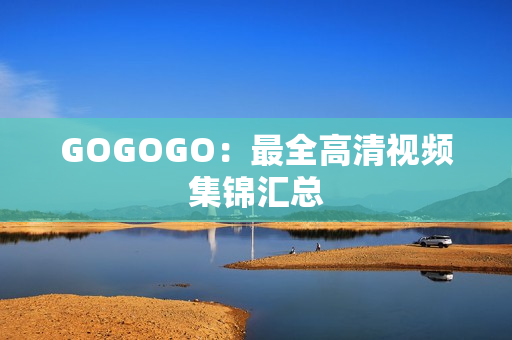 GOGOGO：最全高清视频集锦汇总