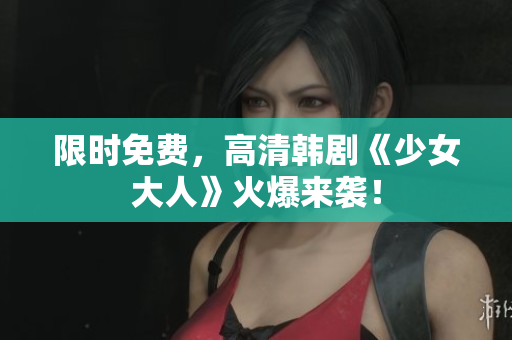 限时免费，高清韩剧《少女大人》火爆来袭！