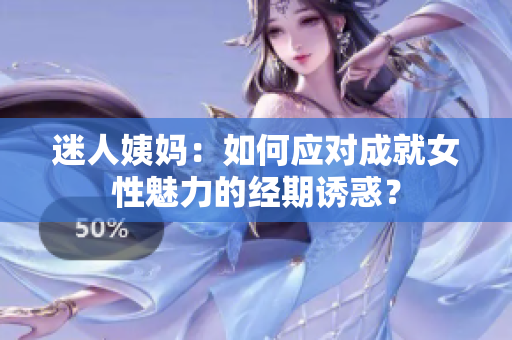 迷人姨妈：如何应对成就女性魅力的经期诱惑？