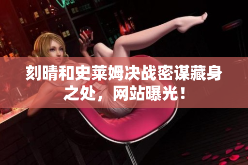 刻晴和史莱姆决战密谋藏身之处，网站曝光！