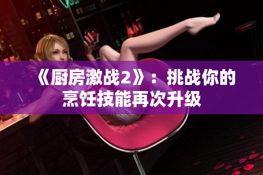 《厨房激战2》：挑战你的烹饪技能再次升级