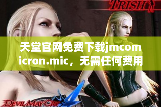 天堂官网免费下载jmcomicron.mic，无需任何费用