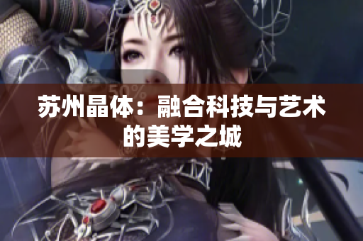 苏州晶体：融合科技与艺术的美学之城