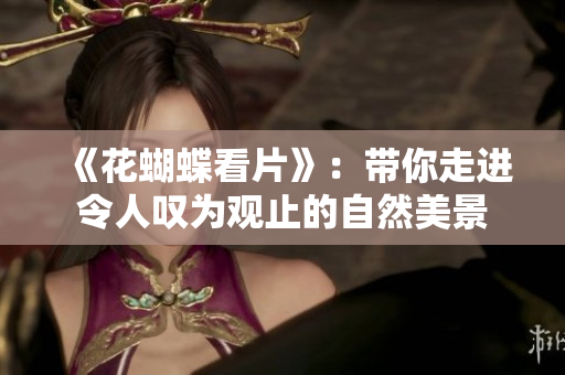 《花蝴蝶看片》：带你走进令人叹为观止的自然美景