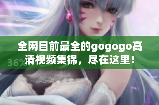 全网目前最全的gogogo高清视频集锦，尽在这里！