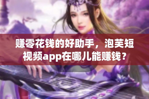 赚零花钱的好助手，泡芙短视频app在哪儿能赚钱？