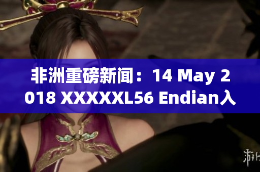 非洲重磅新闻：14 May 2018 XXXXXL56 Endian入选头条