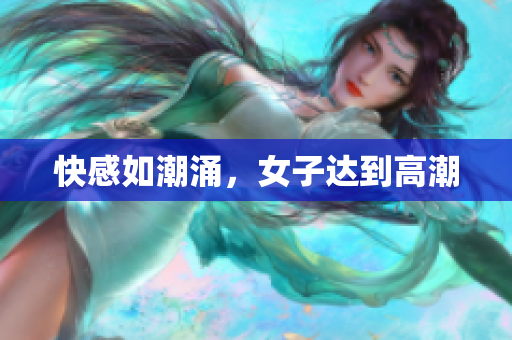 快感如潮涌，女子达到高潮